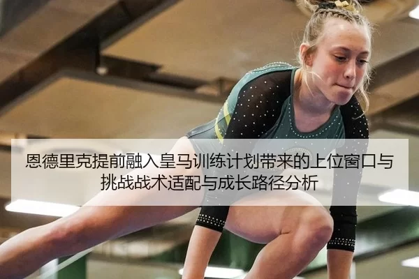 恩德里克提前融入皇马训练计划带来的上位窗口与挑战战术适配与成长路径分析