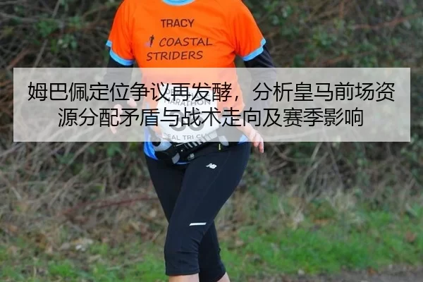 姆巴佩定位争议再发酵，分析皇马前场资源分配矛盾与战术走向及赛季影响