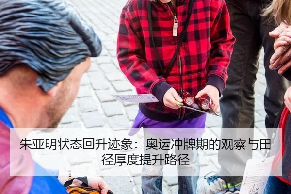 朱亚明状态回升迹象：奥运冲牌期的观察与田径厚度提升路径